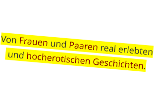 Von Frauen und Paaren real erlebten  und hocherotischen Geschichten.