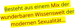 Besteht aus einem Mix der wunderbaren Wissenswelt der  modernen Sexualität…