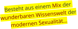 Besteht aus einem Mix der wunderbaren Wissenswelt der  modernen Sexualität…